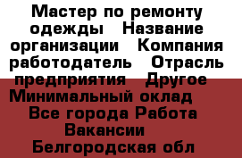 Мастер по ремонту одежды › Название организации ­ Компания-работодатель › Отрасль предприятия ­ Другое › Минимальный оклад ­ 1 - Все города Работа » Вакансии   . Белгородская обл.